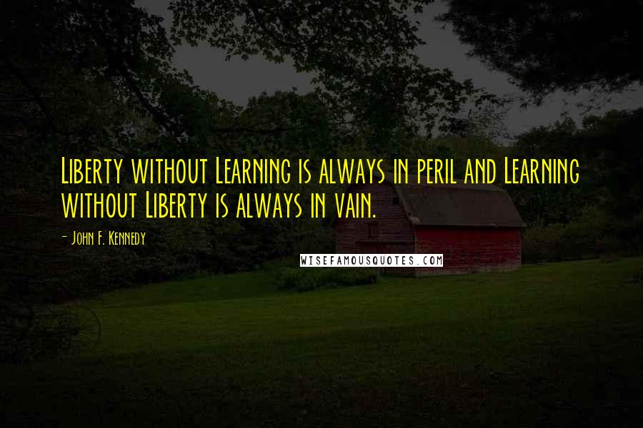 John F. Kennedy Quotes: Liberty without Learning is always in peril and Learning without Liberty is always in vain.