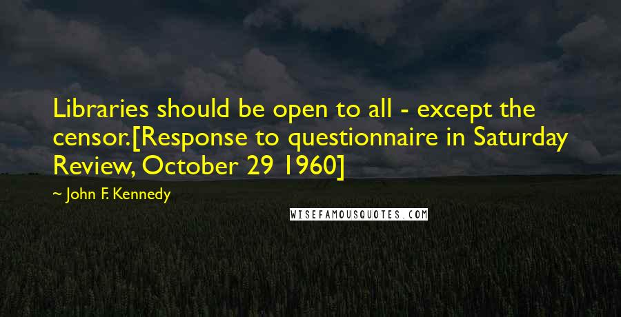 John F. Kennedy Quotes: Libraries should be open to all - except the censor.[Response to questionnaire in Saturday Review, October 29 1960]