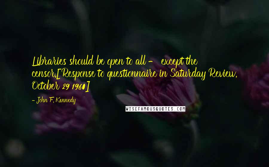 John F. Kennedy Quotes: Libraries should be open to all - except the censor.[Response to questionnaire in Saturday Review, October 29 1960]