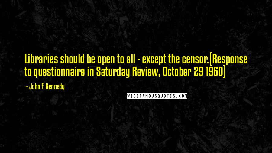 John F. Kennedy Quotes: Libraries should be open to all - except the censor.[Response to questionnaire in Saturday Review, October 29 1960]