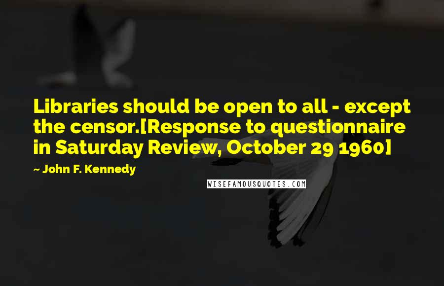 John F. Kennedy Quotes: Libraries should be open to all - except the censor.[Response to questionnaire in Saturday Review, October 29 1960]