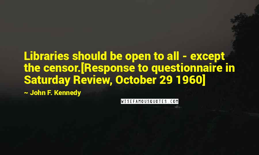 John F. Kennedy Quotes: Libraries should be open to all - except the censor.[Response to questionnaire in Saturday Review, October 29 1960]