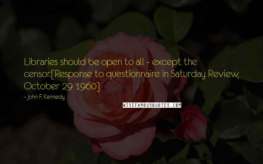 John F. Kennedy Quotes: Libraries should be open to all - except the censor.[Response to questionnaire in Saturday Review, October 29 1960]