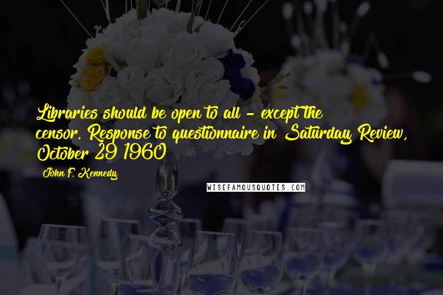 John F. Kennedy Quotes: Libraries should be open to all - except the censor.[Response to questionnaire in Saturday Review, October 29 1960]