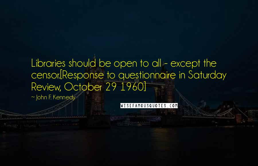 John F. Kennedy Quotes: Libraries should be open to all - except the censor.[Response to questionnaire in Saturday Review, October 29 1960]