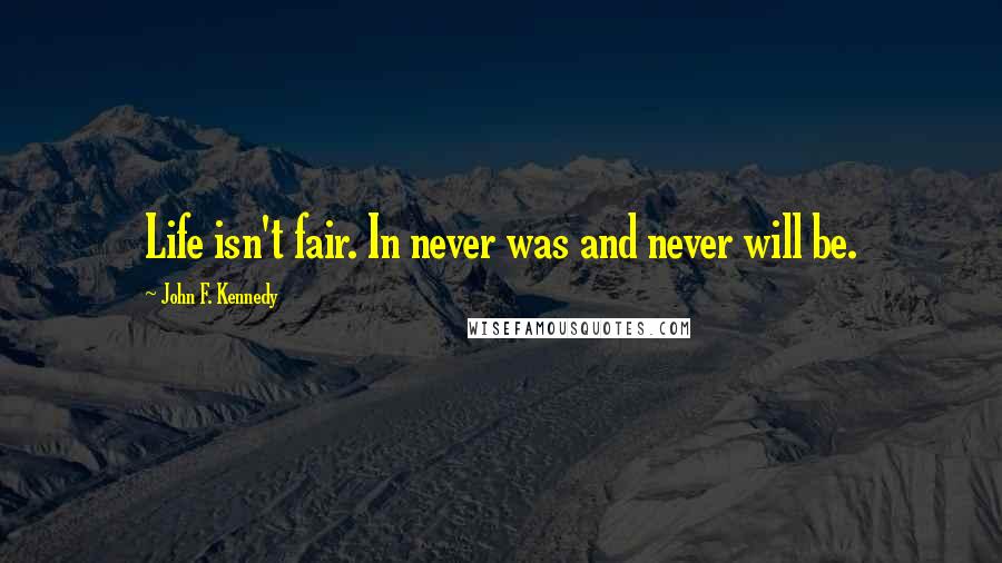 John F. Kennedy Quotes: Life isn't fair. In never was and never will be.