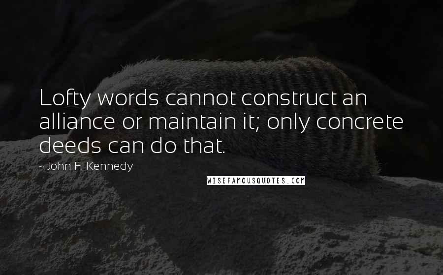 John F. Kennedy Quotes: Lofty words cannot construct an alliance or maintain it; only concrete deeds can do that.