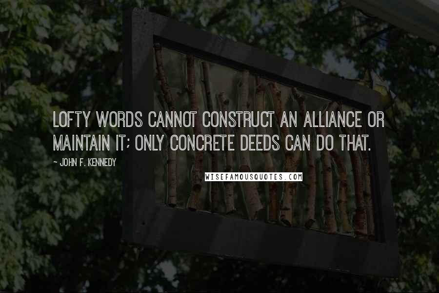 John F. Kennedy Quotes: Lofty words cannot construct an alliance or maintain it; only concrete deeds can do that.