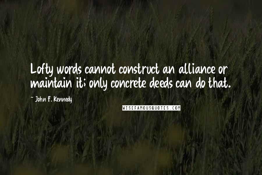 John F. Kennedy Quotes: Lofty words cannot construct an alliance or maintain it; only concrete deeds can do that.