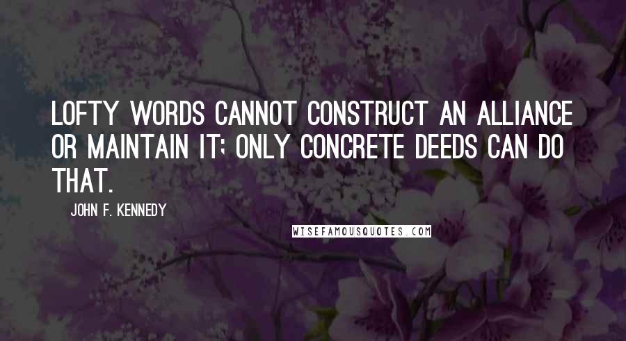 John F. Kennedy Quotes: Lofty words cannot construct an alliance or maintain it; only concrete deeds can do that.