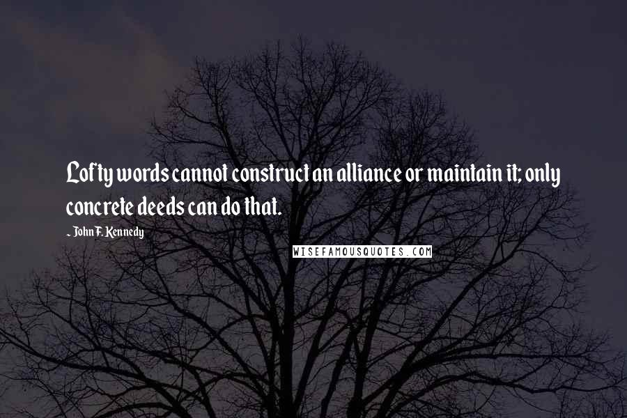 John F. Kennedy Quotes: Lofty words cannot construct an alliance or maintain it; only concrete deeds can do that.