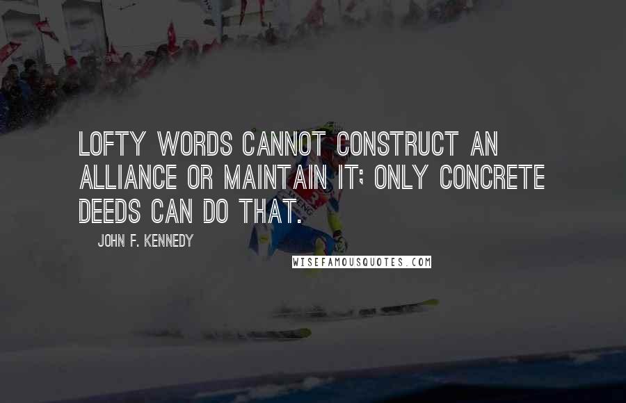 John F. Kennedy Quotes: Lofty words cannot construct an alliance or maintain it; only concrete deeds can do that.