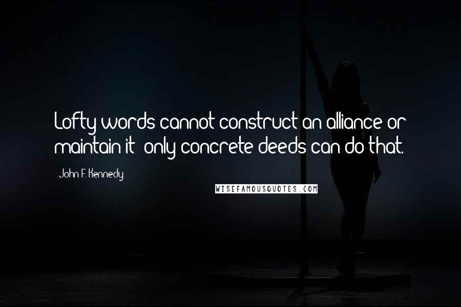 John F. Kennedy Quotes: Lofty words cannot construct an alliance or maintain it; only concrete deeds can do that.