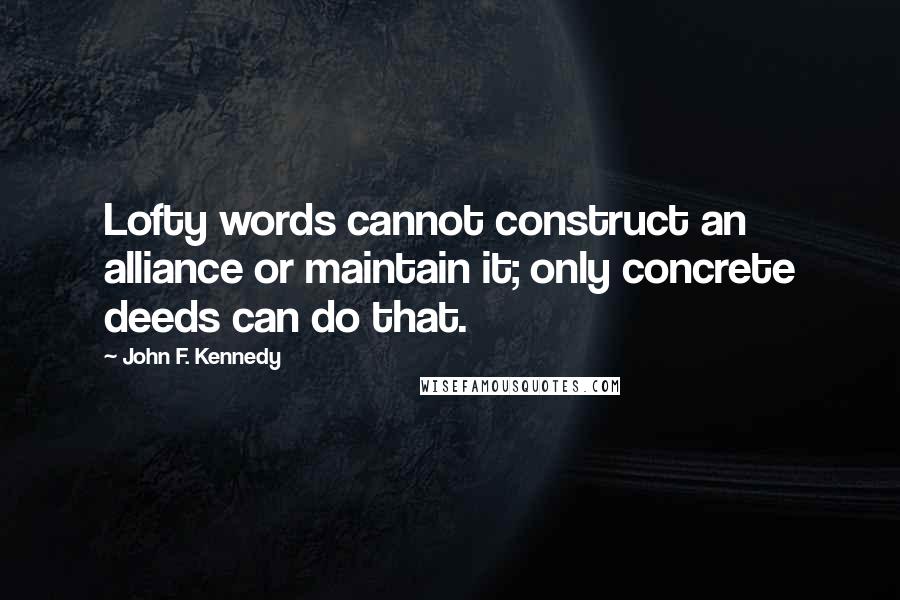 John F. Kennedy Quotes: Lofty words cannot construct an alliance or maintain it; only concrete deeds can do that.