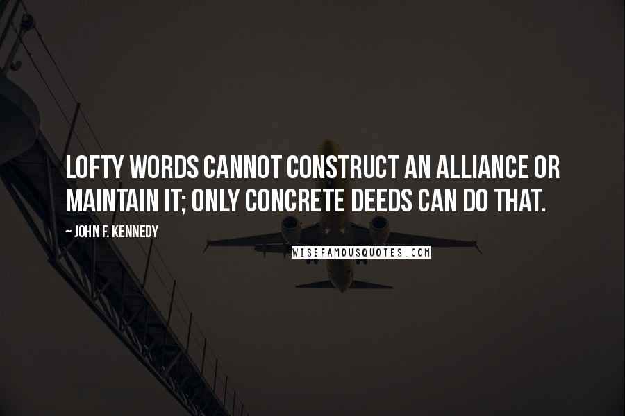 John F. Kennedy Quotes: Lofty words cannot construct an alliance or maintain it; only concrete deeds can do that.
