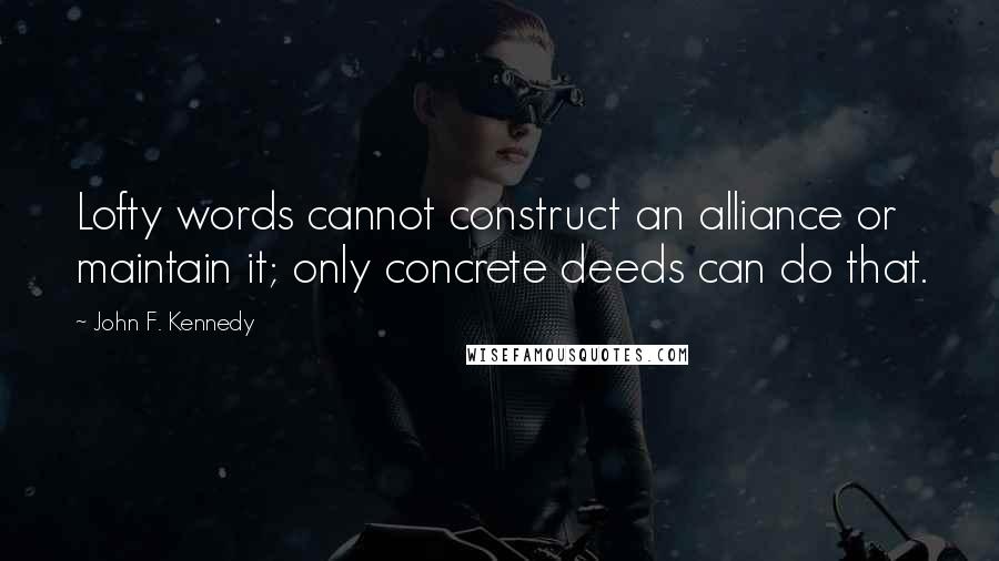 John F. Kennedy Quotes: Lofty words cannot construct an alliance or maintain it; only concrete deeds can do that.