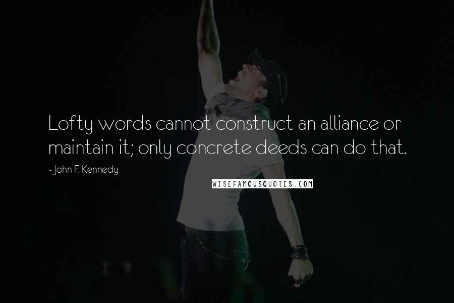 John F. Kennedy Quotes: Lofty words cannot construct an alliance or maintain it; only concrete deeds can do that.