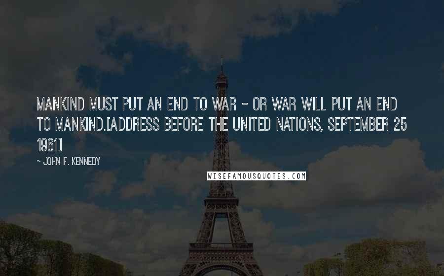John F. Kennedy Quotes: Mankind must put an end to war - or war will put an end to mankind.[Address before the United Nations, September 25 1961]