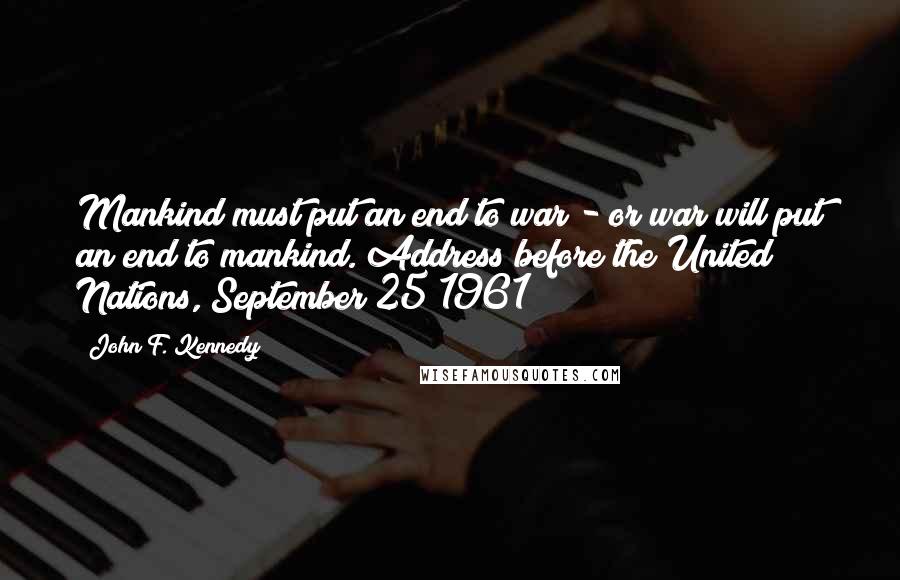 John F. Kennedy Quotes: Mankind must put an end to war - or war will put an end to mankind.[Address before the United Nations, September 25 1961]