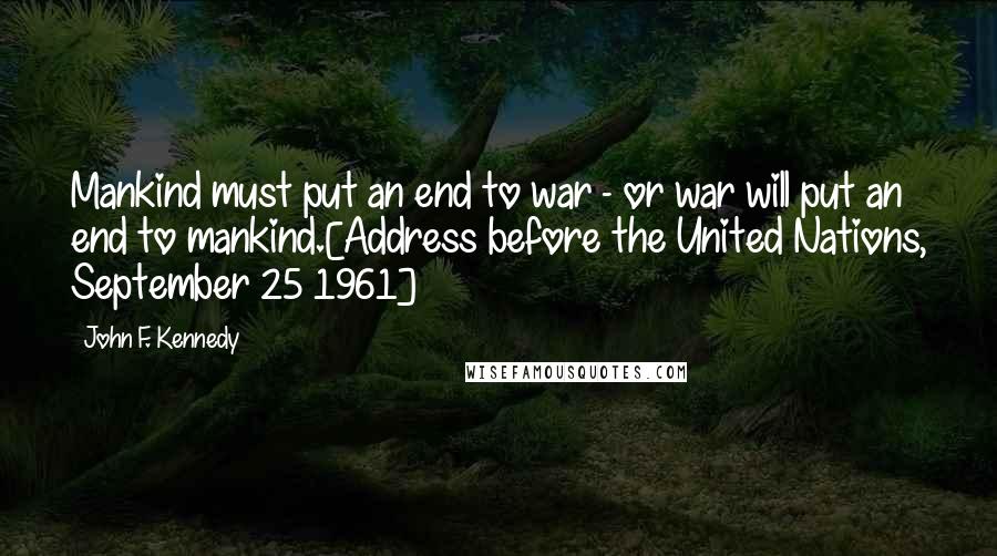 John F. Kennedy Quotes: Mankind must put an end to war - or war will put an end to mankind.[Address before the United Nations, September 25 1961]