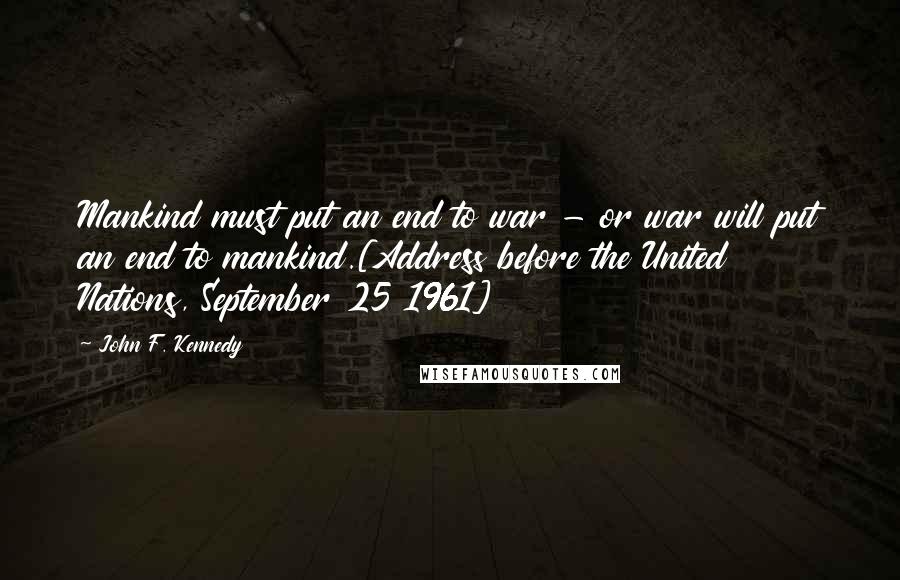 John F. Kennedy Quotes: Mankind must put an end to war - or war will put an end to mankind.[Address before the United Nations, September 25 1961]