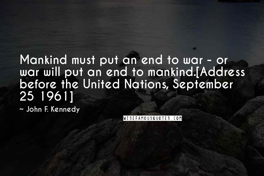 John F. Kennedy Quotes: Mankind must put an end to war - or war will put an end to mankind.[Address before the United Nations, September 25 1961]