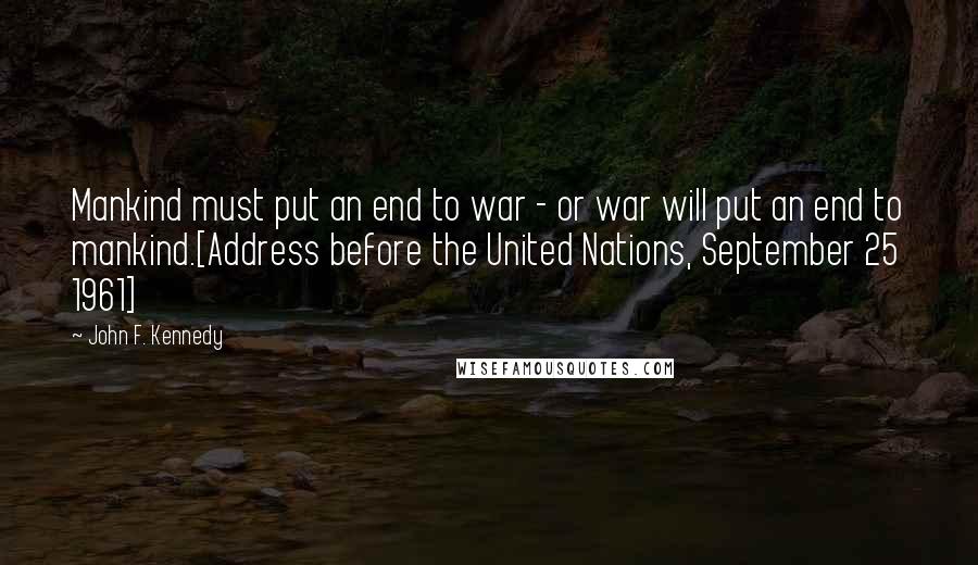 John F. Kennedy Quotes: Mankind must put an end to war - or war will put an end to mankind.[Address before the United Nations, September 25 1961]