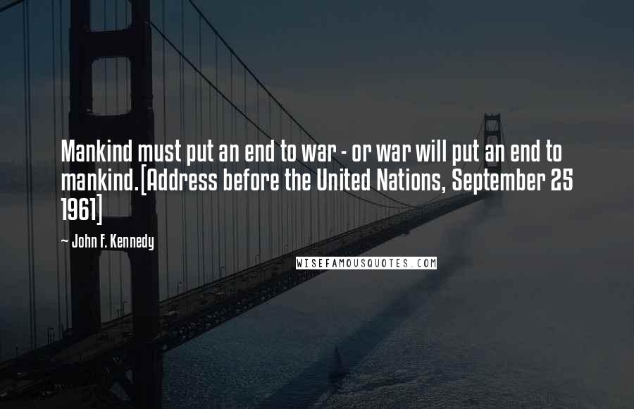 John F. Kennedy Quotes: Mankind must put an end to war - or war will put an end to mankind.[Address before the United Nations, September 25 1961]