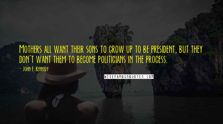 John F. Kennedy Quotes: Mothers all want their sons to grow up to be president, but they don't want them to become politicians in the process.