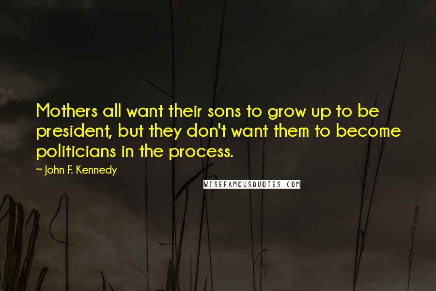 John F. Kennedy Quotes: Mothers all want their sons to grow up to be president, but they don't want them to become politicians in the process.