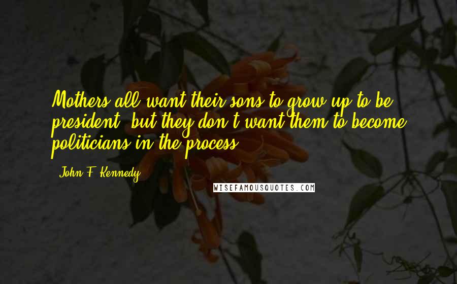 John F. Kennedy Quotes: Mothers all want their sons to grow up to be president, but they don't want them to become politicians in the process.