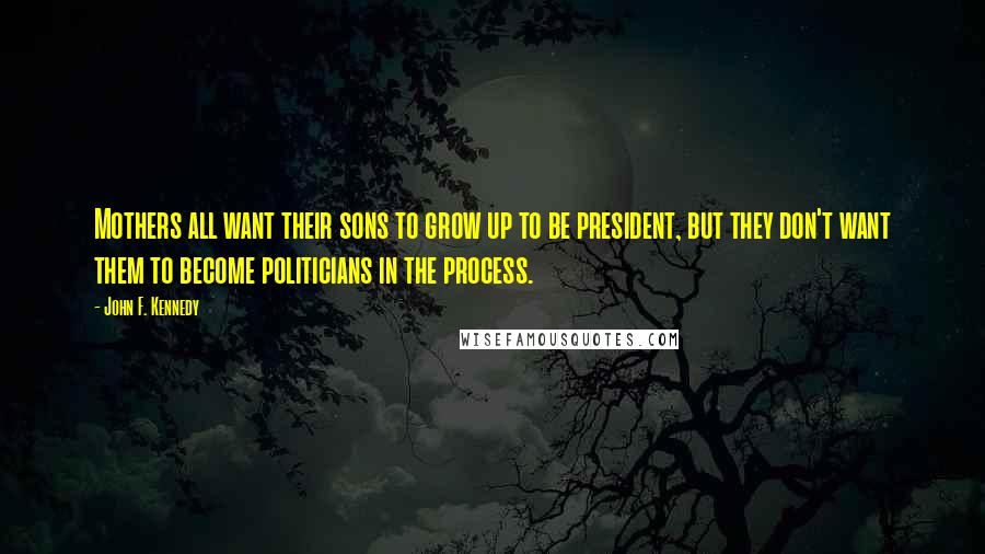 John F. Kennedy Quotes: Mothers all want their sons to grow up to be president, but they don't want them to become politicians in the process.