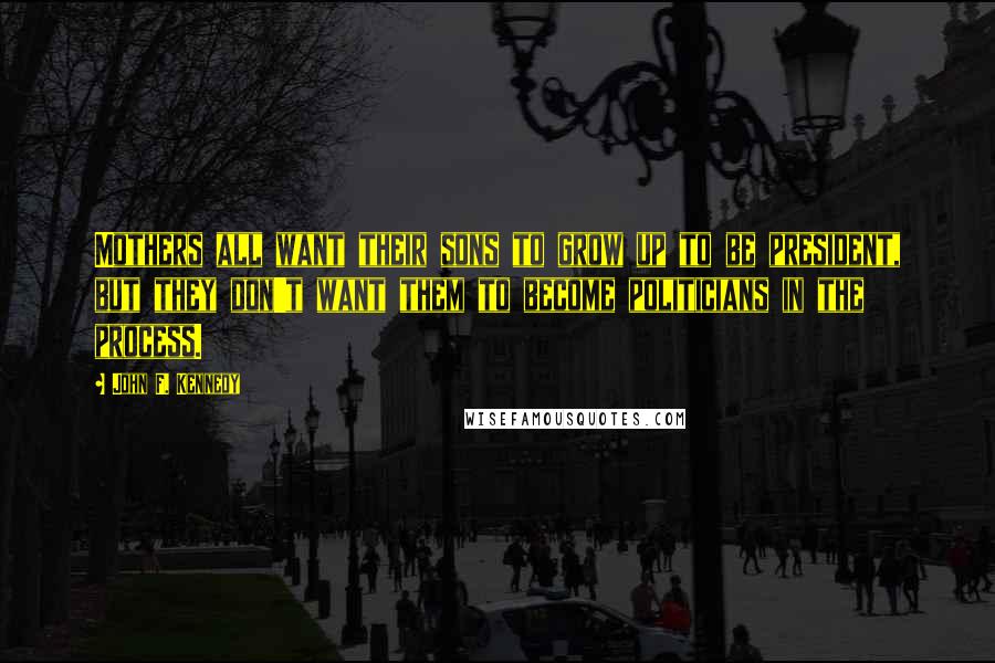 John F. Kennedy Quotes: Mothers all want their sons to grow up to be president, but they don't want them to become politicians in the process.