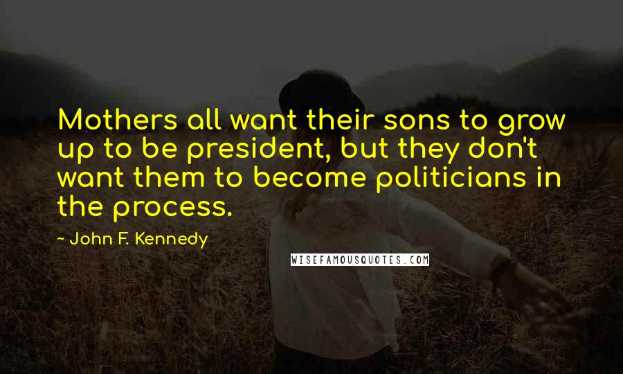 John F. Kennedy Quotes: Mothers all want their sons to grow up to be president, but they don't want them to become politicians in the process.