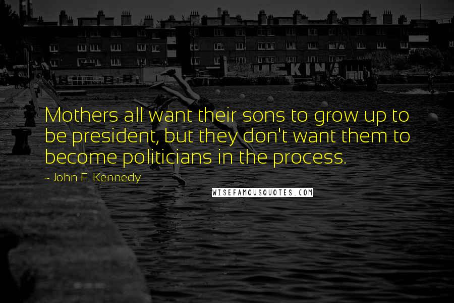 John F. Kennedy Quotes: Mothers all want their sons to grow up to be president, but they don't want them to become politicians in the process.