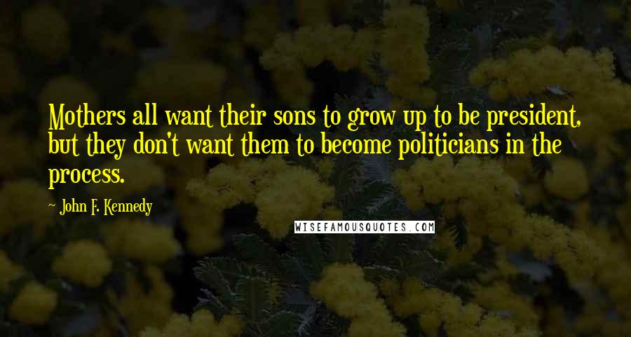 John F. Kennedy Quotes: Mothers all want their sons to grow up to be president, but they don't want them to become politicians in the process.