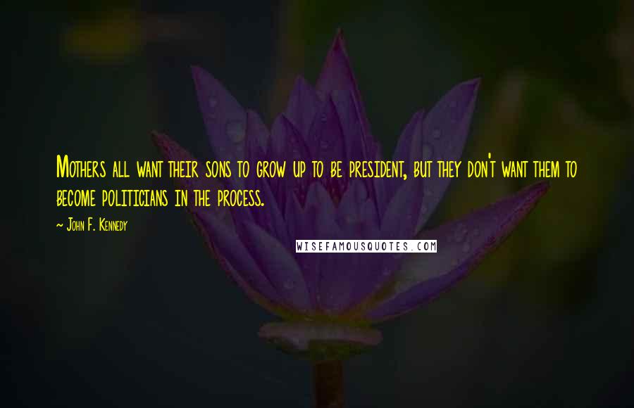 John F. Kennedy Quotes: Mothers all want their sons to grow up to be president, but they don't want them to become politicians in the process.