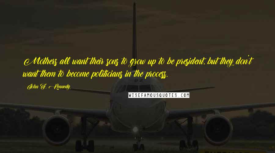 John F. Kennedy Quotes: Mothers all want their sons to grow up to be president, but they don't want them to become politicians in the process.
