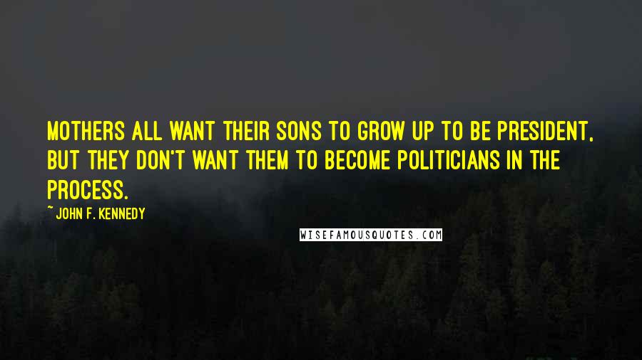 John F. Kennedy Quotes: Mothers all want their sons to grow up to be president, but they don't want them to become politicians in the process.