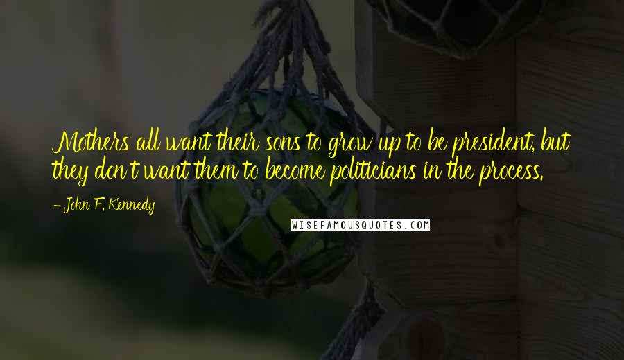 John F. Kennedy Quotes: Mothers all want their sons to grow up to be president, but they don't want them to become politicians in the process.