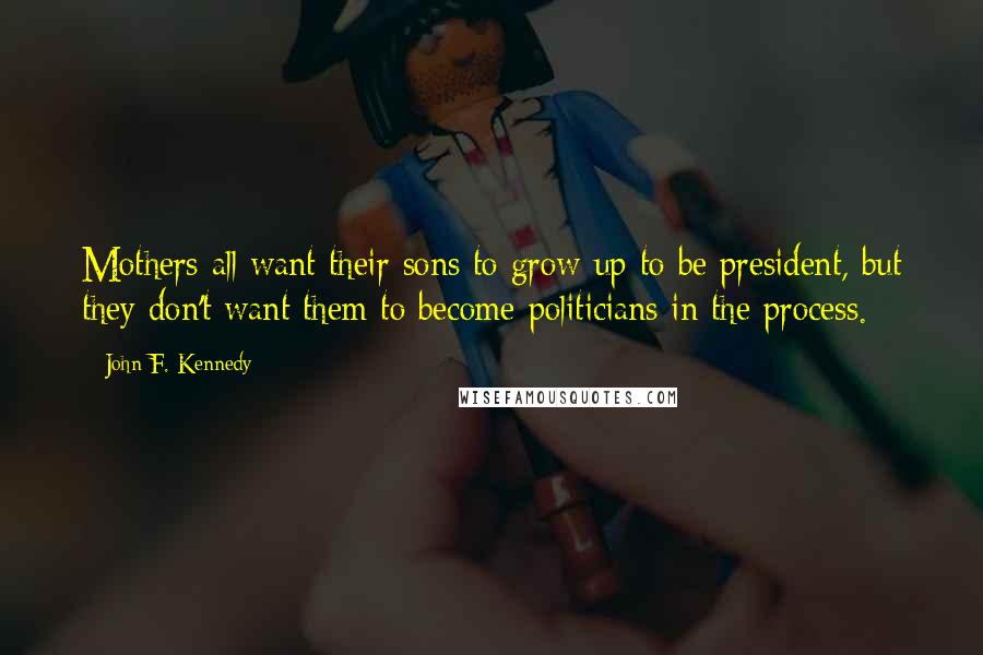 John F. Kennedy Quotes: Mothers all want their sons to grow up to be president, but they don't want them to become politicians in the process.