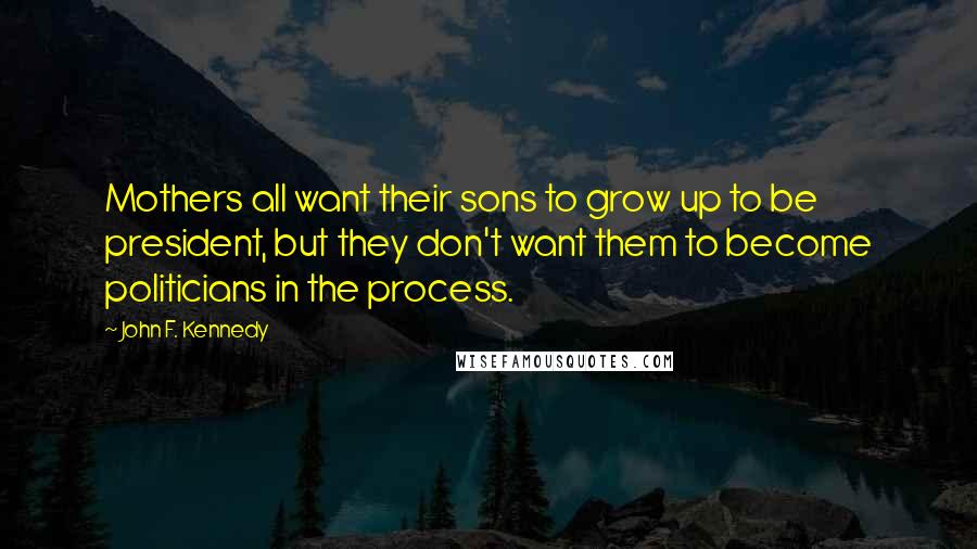 John F. Kennedy Quotes: Mothers all want their sons to grow up to be president, but they don't want them to become politicians in the process.