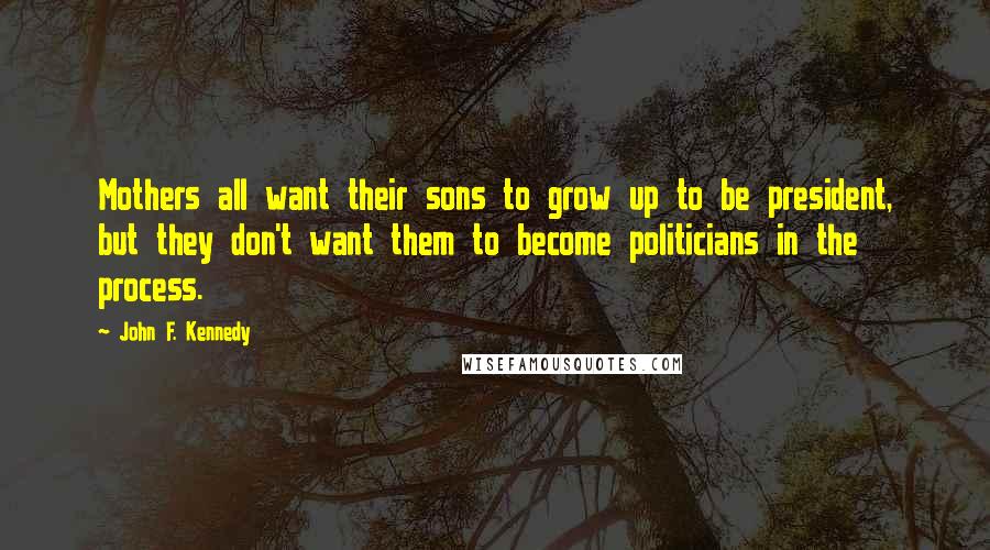 John F. Kennedy Quotes: Mothers all want their sons to grow up to be president, but they don't want them to become politicians in the process.