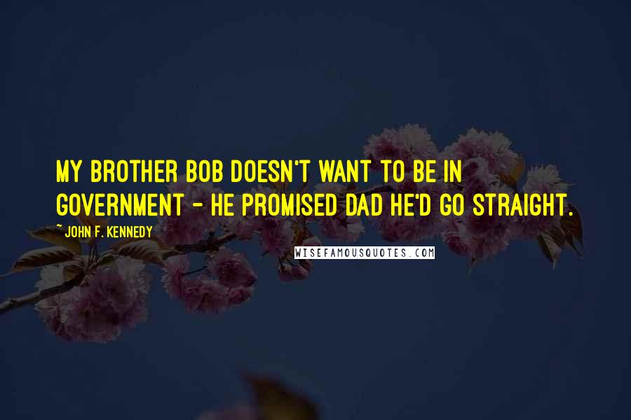 John F. Kennedy Quotes: My brother Bob doesn't want to be in government - he promised Dad he'd go straight.
