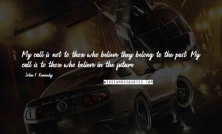 John F. Kennedy Quotes: My call is not to those who believe they belong to the past. My call is to those who believe in the future.