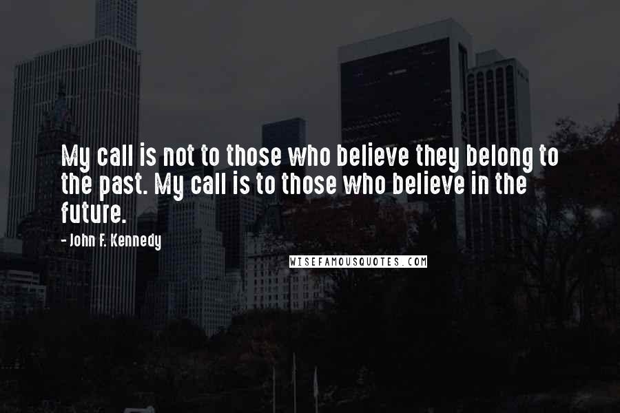 John F. Kennedy Quotes: My call is not to those who believe they belong to the past. My call is to those who believe in the future.
