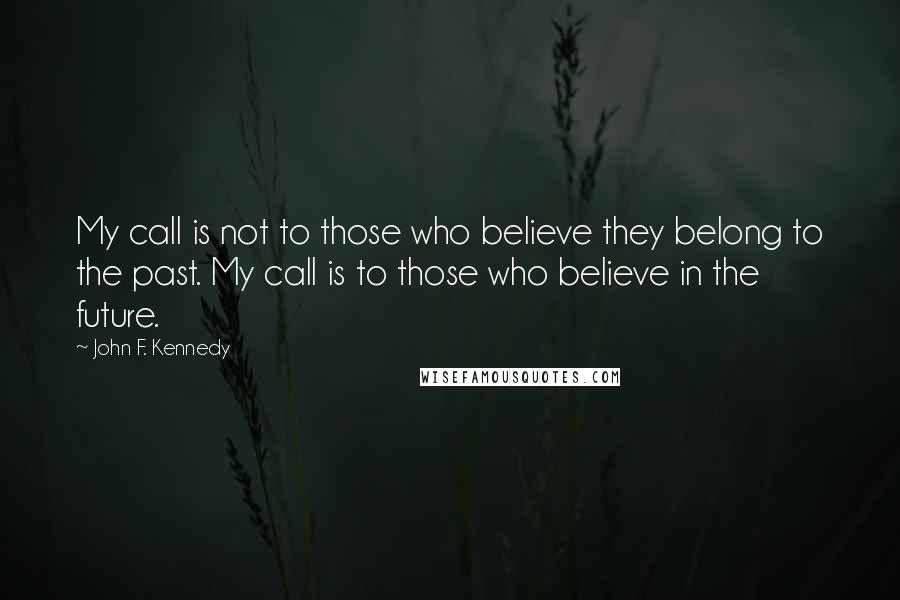 John F. Kennedy Quotes: My call is not to those who believe they belong to the past. My call is to those who believe in the future.