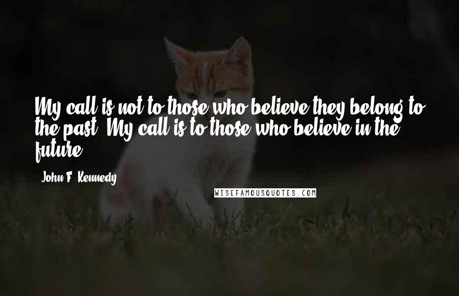 John F. Kennedy Quotes: My call is not to those who believe they belong to the past. My call is to those who believe in the future.
