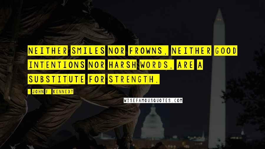 John F. Kennedy Quotes: Neither smiles nor frowns, neither good intentions nor harsh words, are a substitute for strength.