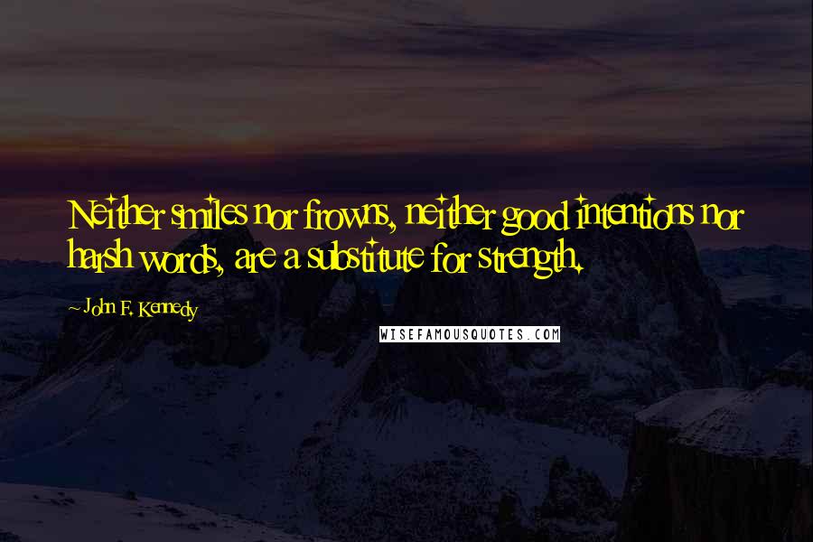 John F. Kennedy Quotes: Neither smiles nor frowns, neither good intentions nor harsh words, are a substitute for strength.